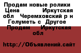 Продам новые ролики › Цена ­ 1 500 - Иркутская обл., Черемховский р-н, Голуметь с. Другое » Продам   . Иркутская обл.